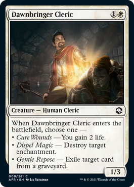 Dawnbringer Cleric
 When Dawnbringer Cleric enters the battlefield, choose one —
• Cure Wounds — You gain 2 life.
• Dispel Magic — Destroy target enchantment.
• Gentle Repose — Exile target card from a graveyard.
